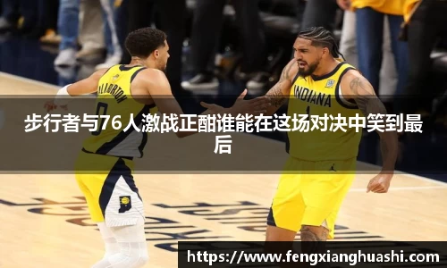 步行者与76人激战正酣谁能在这场对决中笑到最后