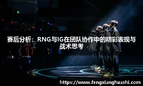 赛后分析：RNG与IG在团队协作中的精彩表现与战术思考