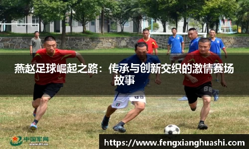 燕赵足球崛起之路：传承与创新交织的激情赛场故事